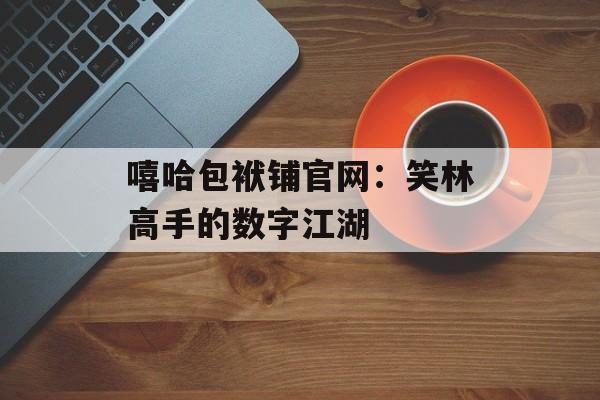 嘻哈包袱铺官网：笑林高手的数字江湖-第1张图片-