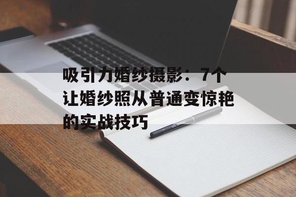 吸引力婚纱摄影：7个让婚纱照从普通变惊艳的实战技巧-第1张图片-