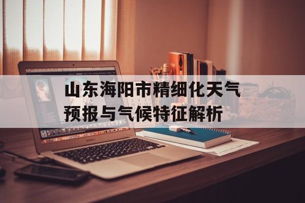 山东海阳市精细化天气预报与气候特征解析-第1张图片- 山东海阳市精细化天气预报与气候特征解析-第1张图片-