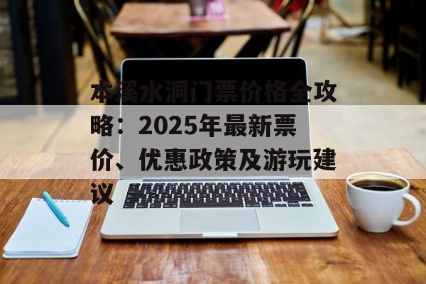 本溪水洞门票价格全攻略：2025年最新票价、优惠政策及游玩建议-第1张图片-