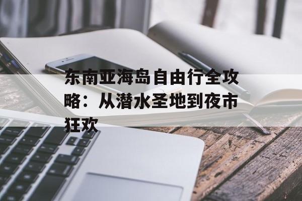 东南亚海岛自由行全攻略:从潜水圣地到夜市狂欢-第1张图片- 东南亚海岛自由行全攻略:从潜水圣地到夜市狂欢-第1张图片-