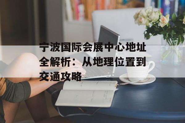 宁波国际会展中心地址全解析：从地理位置到交通攻略-第1张图片-