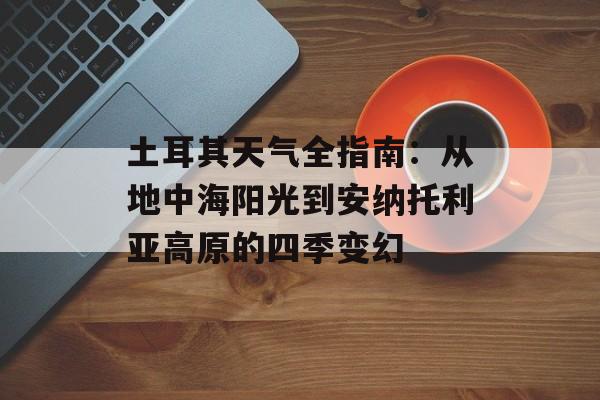 土耳其天气全指南:从地中海阳光到安纳托利亚高原的四季变幻-第1张图片- 土耳其天气全指南:从地中海阳光到安纳托利亚高原的四季变幻-第1张图片-