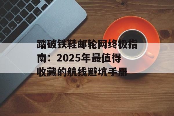 踏破铁鞋邮轮网终极指南：2025年最值得收藏的航线避坑手册-第1张图片-