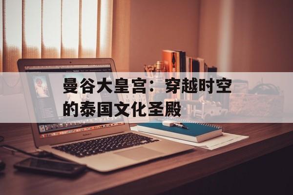 曼谷大皇宫:穿越时空的泰国文化圣殿-第1张图片- 曼谷大皇宫:穿越时空的泰国文化圣殿-第1张图片-