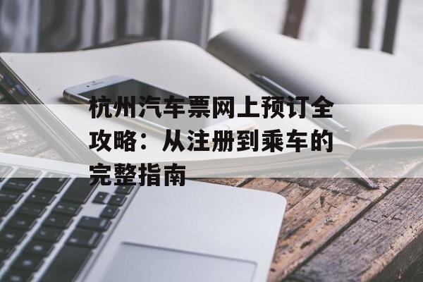 杭州汽车票网上预订全攻略：从注册到乘车的完整指南-第1张图片-