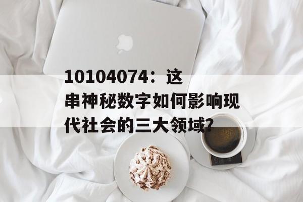 10104074：这串神秘数字如何影响现代社会的三大领域？-第1张图片-