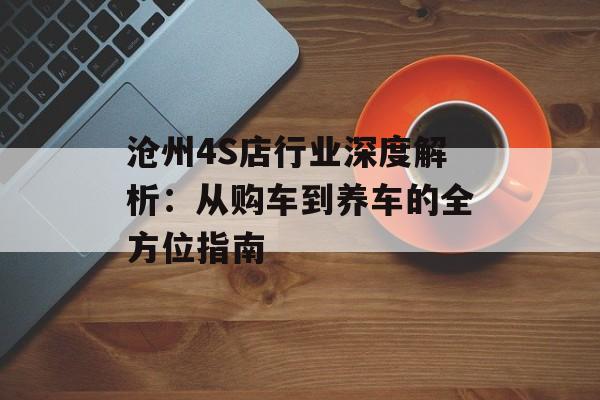 沧州4S店行业深度解析：从购车到养车的全方位指南-第1张图片-