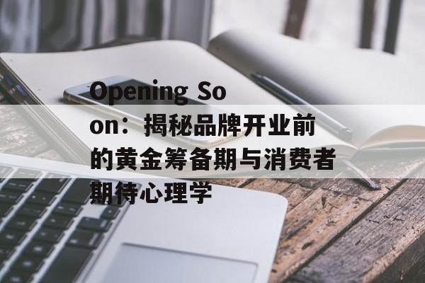 Opening Soon：揭秘品牌开业前的黄金筹备期与消费者期待心理学-第1张图片-