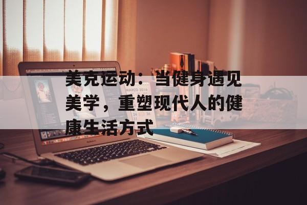 美克运动：当健身遇见美学，重塑现代人的健康生活方式-第1张图片-
