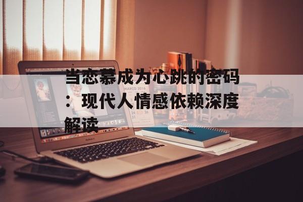 当恋慕成为心跳的密码：现代人情感依赖深度解读-第1张图片-