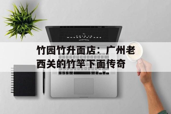 竹园竹升面店：广州老西关的竹竿下面传奇-第1张图片-