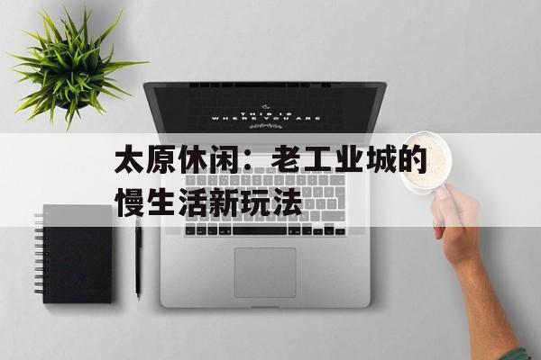 太原休闲：老工业城的慢生活新玩法-第1张图片-