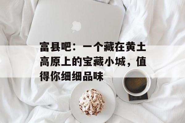 富县吧：一个藏在黄土高原上的宝藏小城，值得你细细品味-第1张图片-