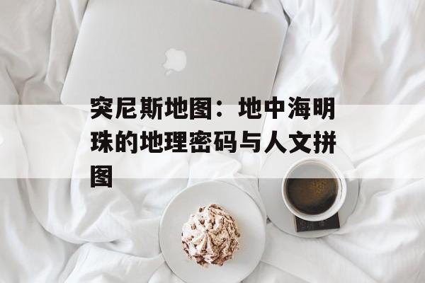 突尼斯地图:地中海明珠的地理密码与人文拼图-第1张图片- 突尼斯地图:地中海明珠的地理密码与人文拼图-第1张图片-