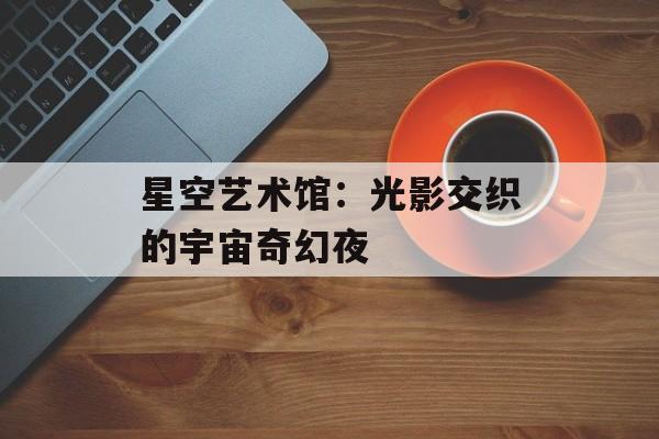 星空艺术馆:光影交织的宇宙奇幻夜-第1张图片- 星空艺术馆:光影交织的宇宙奇幻夜-第1张图片-