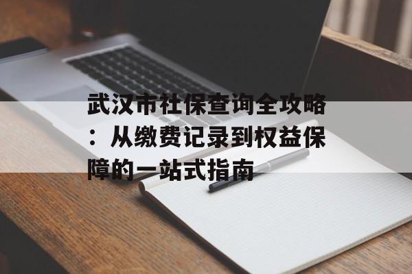 武汉市社保查询全攻略:从缴费记录到权益保障的一站式指南-第1张图片- 武汉市社保查询全攻略:从缴费记录到权益保障的一站式指南-第1张图片-