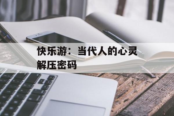 快乐游：当代人的心灵解压密码-第1张图片-