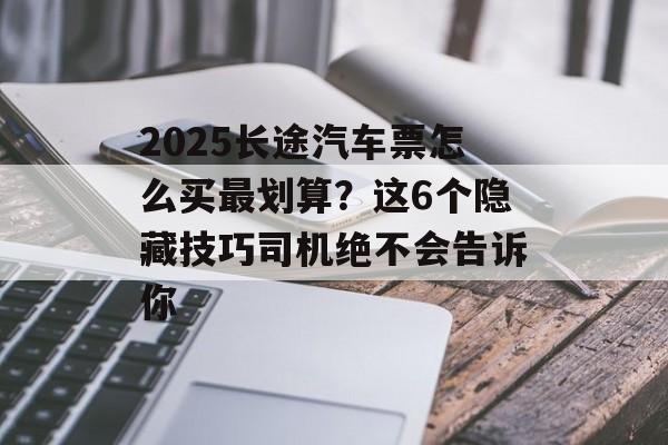2025长途汽车票怎么买最划算?这6个隐藏技巧司机绝不会告诉你-第1张图片- 2025长途汽车票怎么买最划算?这6个隐藏技巧司机绝不会告诉你-第1张图片-