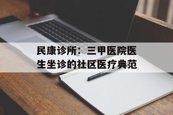 民康诊所：三甲医院医生坐诊的社区医疗典范-第1张图片-