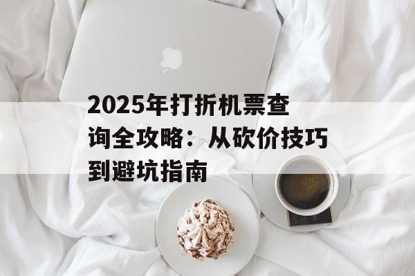 2025年打折机票查询全攻略：从砍价技巧到避坑指南-第1张图片-