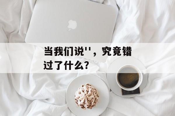 当我们说'',究竟错过了什么?-第1张图片- 当我们说'',究竟错过了什么?-第1张图片-