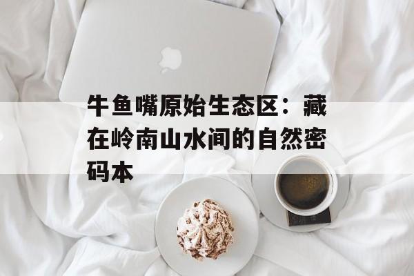 牛鱼嘴原始生态区：藏在岭南山水间的自然密码本-第1张图片-