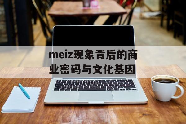 meiz现象背后的商业密码与文化基因-第1张图片-