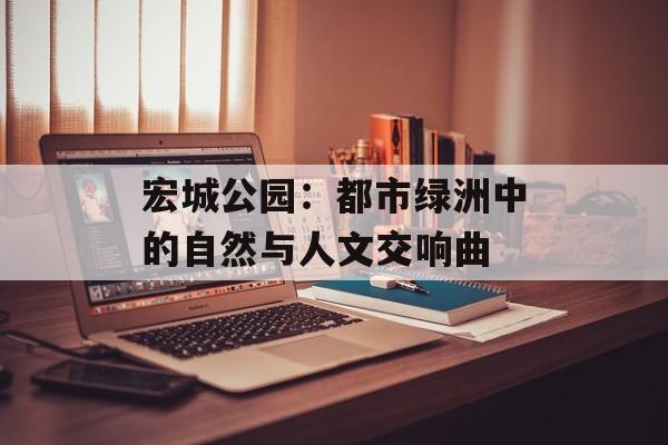 宏城公园:都市绿洲中的自然与人文交响曲-第1张图片- 宏城公园:都市绿洲中的自然与人文交响曲-第1张图片-