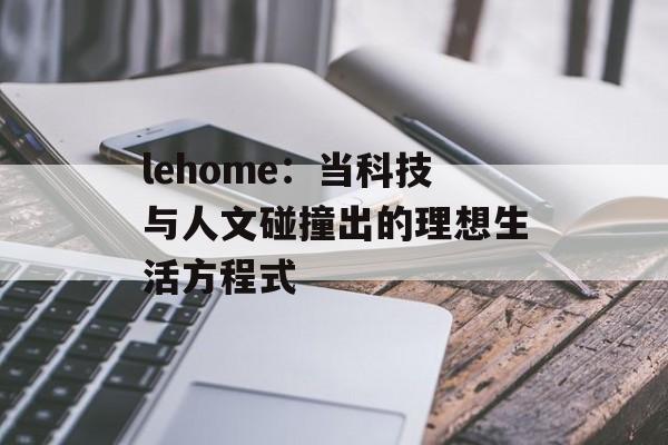lehome：当科技与人文碰撞出的理想生活方程式-第1张图片-