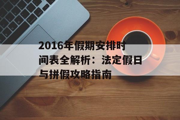 2016年假期安排时间表全解析:法定假日与拼假攻略指南-第1张图片- 2016年假期安排时间表全解析:法定假日与拼假攻略指南-第1张图片-