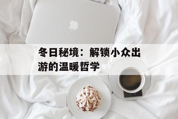 冬日秘境：解锁小众出游的温暖哲学-第1张图片-