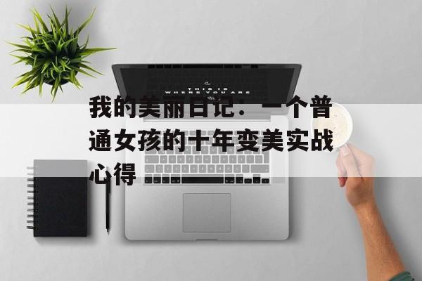 我的美丽日记：一个普通女孩的十年变美实战心得-第1张图片-