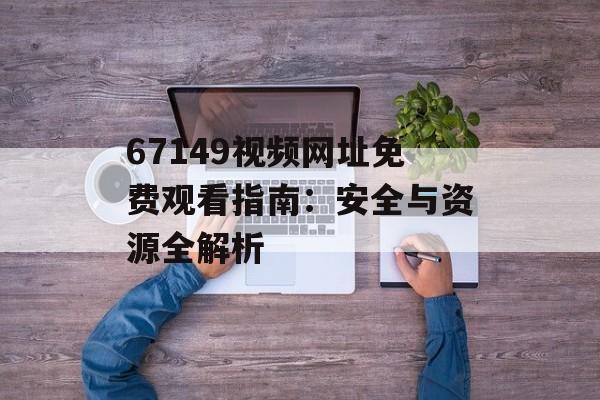 67149视频网址免费观看指南：安全与资源全解析-第1张图片-