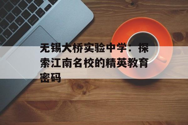 无锡大桥实验中学：探索江南名校的精英教育密码-第1张图片-