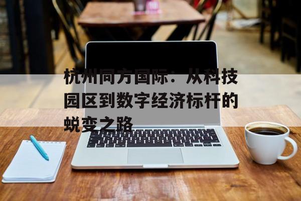杭州同方国际：从科技园区到数字经济标杆的蜕变之路-第1张图片-