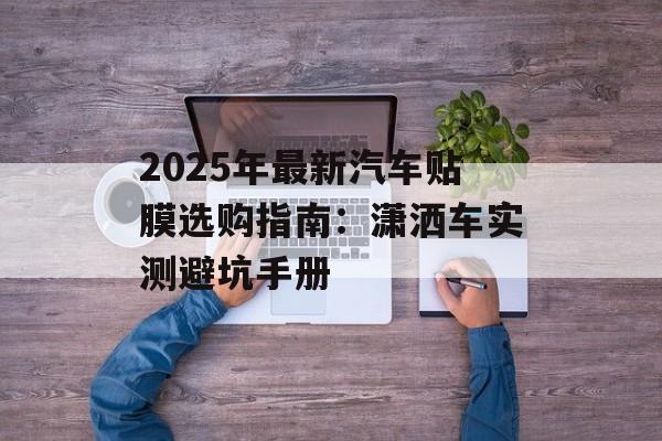 2025年最新汽车贴膜选购指南:潇洒车实测避坑手册-第1张图片- 2025年最新汽车贴膜选购指南:潇洒车实测避坑手册-第1张图片-