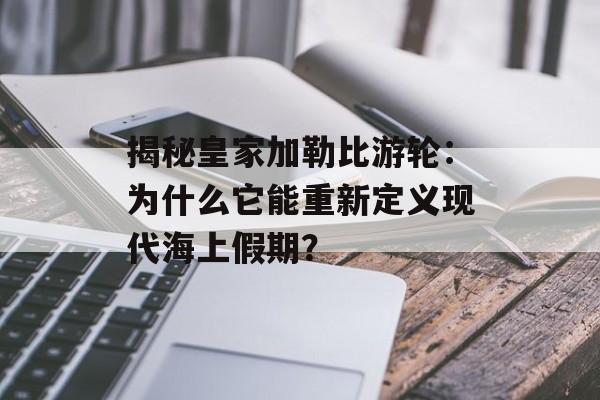 揭秘皇家加勒比游轮：为什么它能重新定义现代海上假期？-第1张图片-