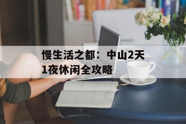 慢生活之都：中山2天1夜休闲全攻略-第1张图片-