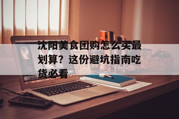 沈阳美食团购怎么买最划算?这份避坑指南吃货必看-第1张图片- 沈阳美食团购怎么买最划算?这份避坑指南吃货必看-第1张图片-