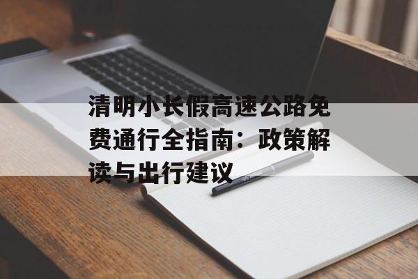 清明小长假高速公路免费通行全指南:政策解读与出行建议-第1张图片- 清明小长假高速公路免费通行全指南:政策解读与出行建议-第1张图片-