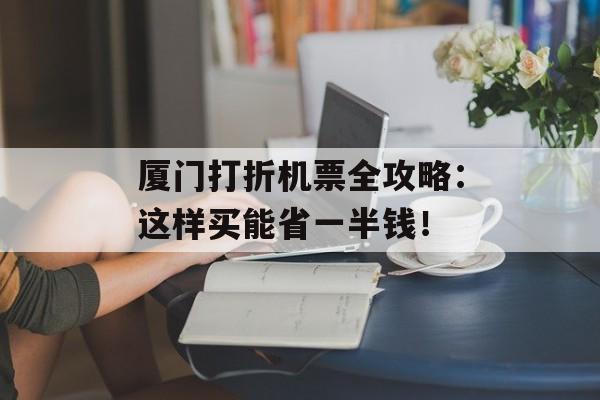 厦门打折机票全攻略:这样买能省一半钱!-第1张图片- 厦门打折机票全攻略:这样买能省一半钱!-第1张图片-
