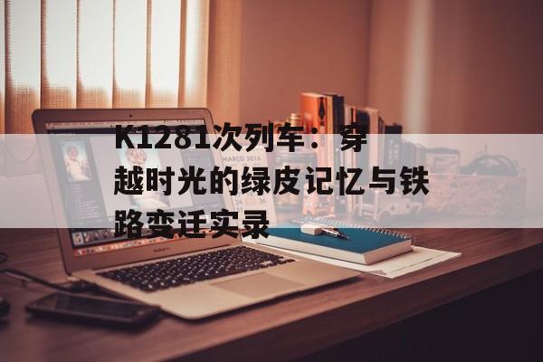 K1281次列车:穿越时光的绿皮记忆与铁路变迁实录-第1张图片- K1281次列车:穿越时光的绿皮记忆与铁路变迁实录-第1张图片-