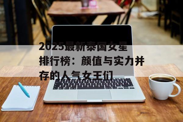 2025最新泰国女星排行榜：颜值与实力并存的人气女王们-第1张图片-