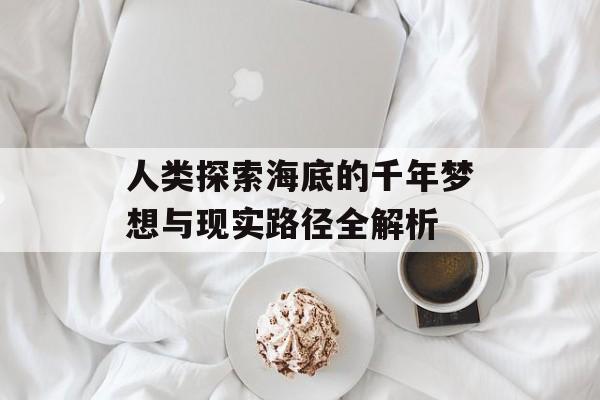 人类探索海底的千年梦想与现实路径全解析-第1张图片- 人类探索海底的千年梦想与现实路径全解析-第1张图片-