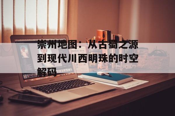 崇州地图：从古蜀之源到现代川西明珠的时空解码-第1张图片-