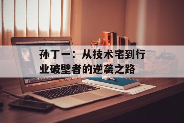 孙丁一:从技术宅到行业破壁者的逆袭之路-第1张图片- 孙丁一:从技术宅到行业破壁者的逆袭之路-第1张图片-