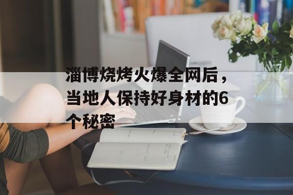 淄博烧烤火爆全网后,当地人保持好身材的6个秘密-第1张图片- 淄博烧烤火爆全网后,当地人保持好身材的6个秘密-第1张图片-