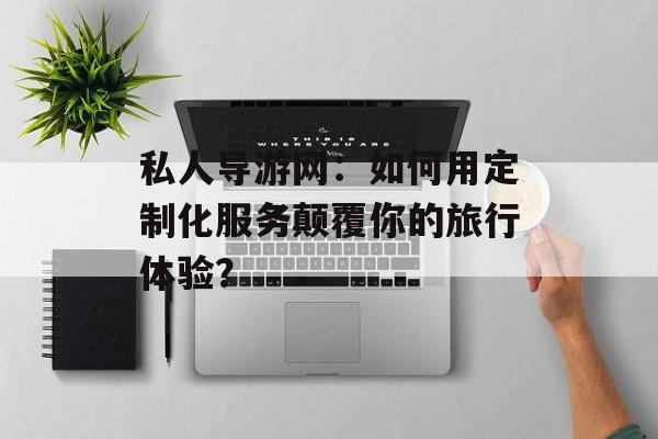 私人导游网:如何用定制化服务颠覆你的旅行体验?-第1张图片- 私人导游网:如何用定制化服务颠覆你的旅行体验?-第1张图片-