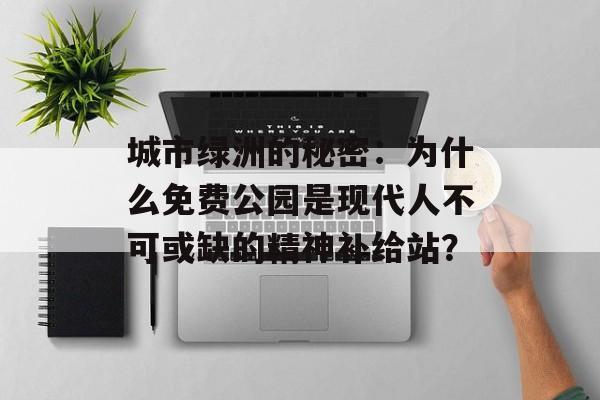 城市绿洲的秘密：为什么免费公园是现代人不可或缺的精神补给站？-第1张图片-